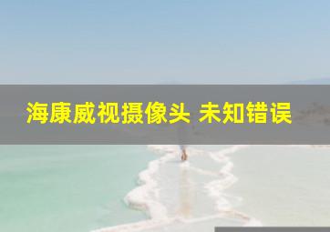 海康威视摄像头 未知错误